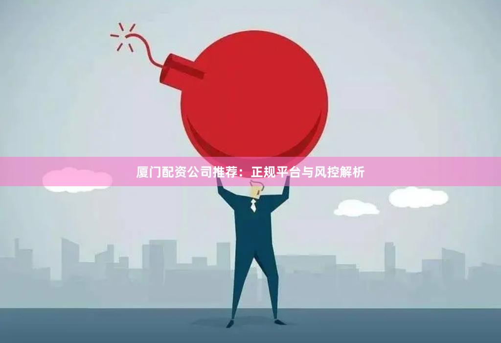 厦门配资公司推荐：正规平台与风控解析