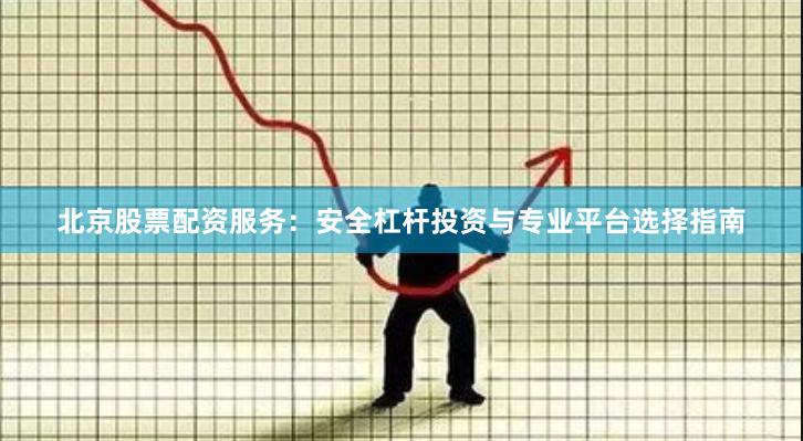 北京股票配资服务：安全杠杆投资与专业平台选择指南